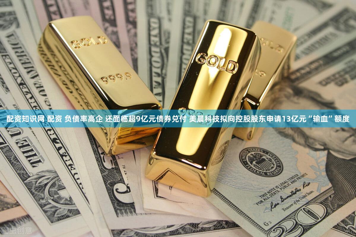 配资知识网 配资 负债率高企 还面临超9亿元债券兑付 美晨科技拟向控股股东申请13亿元“输血”额度