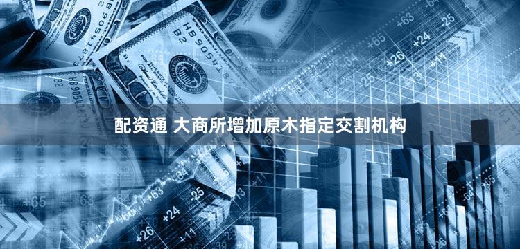 配资通 大商所增加原木指定交割机构