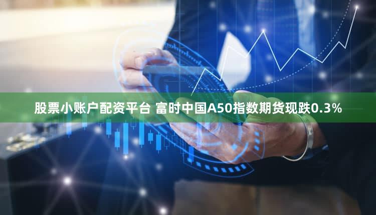 股票小账户配资平台 富时中国A50指数期货现跌0.3%