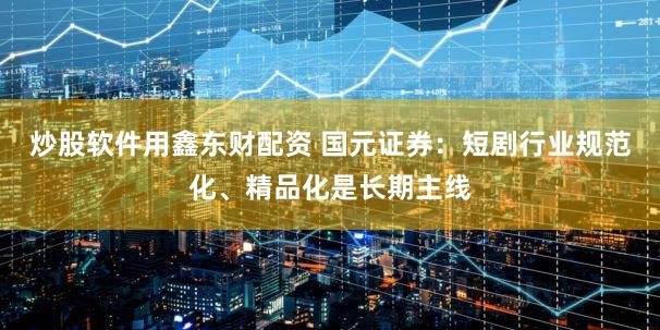炒股软件用鑫东财配资 国元证券：短剧行业规范化、精品化是长期主线