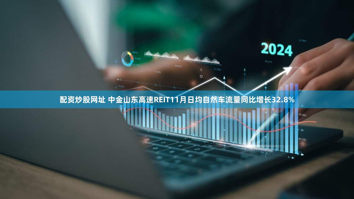 配资炒股网址 中金山东高速REIT11月日均自然车流量同比增长32.8%