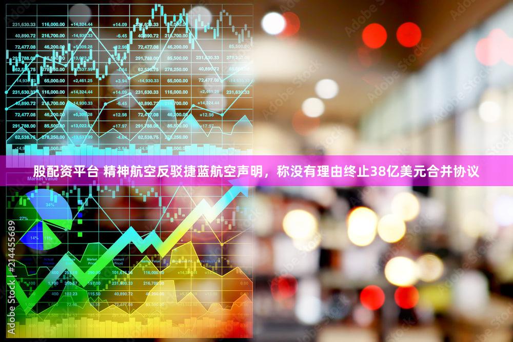 股配资平台 精神航空反驳捷蓝航空声明，称没有理由终止38亿美元合并协议