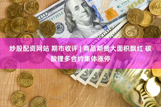 炒股配资网站 期市收评 | 商品期货大面积飘红 碳酸锂多合约集体涨停