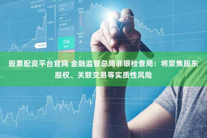 股票配资平台官网 金融监管总局非银检查局：将聚焦股东股权、关联交易等实质性风险
