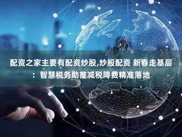 配资之家主要有配资炒股,炒股配资 新春走基层：智慧税务助推减税降费精准落地
