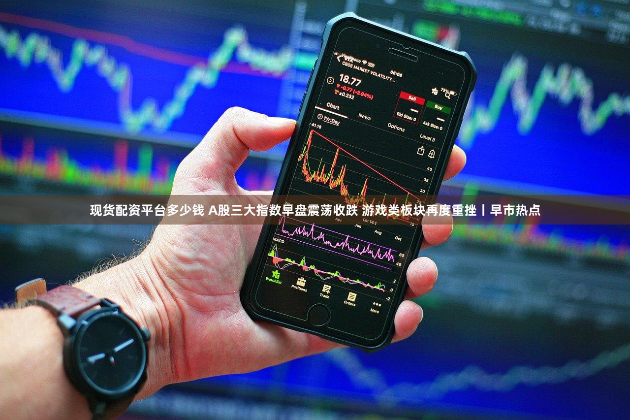 现货配资平台多少钱 A股三大指数早盘震荡收跌 游戏类板块再度重挫丨早市热点
