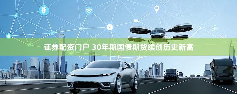 证券配资门户 30年期国债期货续创历史新高