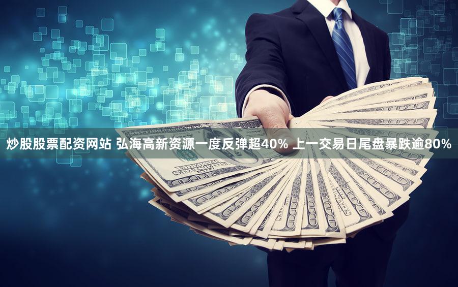 炒股股票配资网站 弘海高新资源一度反弹超40% 上一交易日尾盘暴跌逾80%