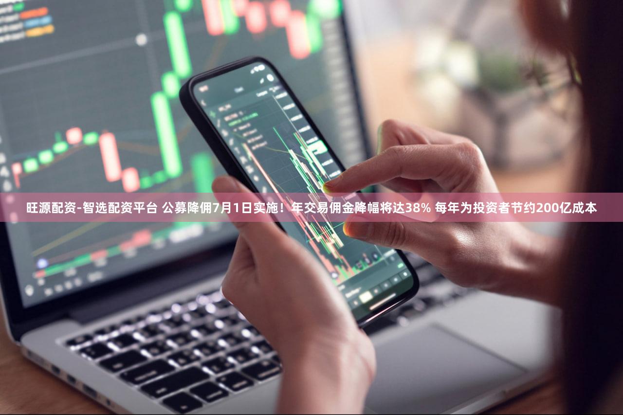 旺源配资-智选配资平台 公募降佣7月1日实施！年交易佣金降幅将达38% 每年为投资者节约200亿成本