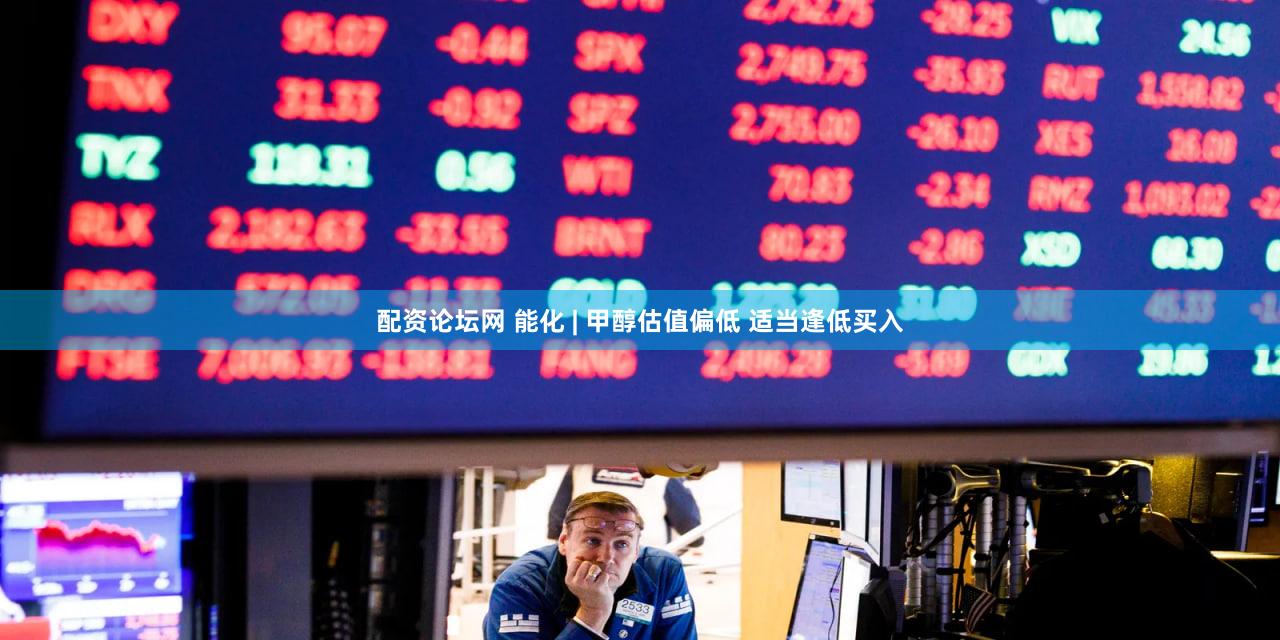 配资论坛网 能化 | 甲醇估值偏低 适当逢低买入