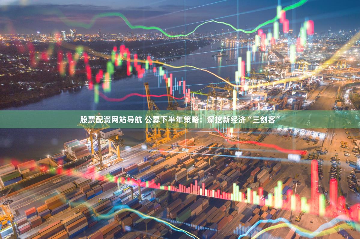 股票配资网站导航 公募下半年策略：深挖新经济“三剑客”