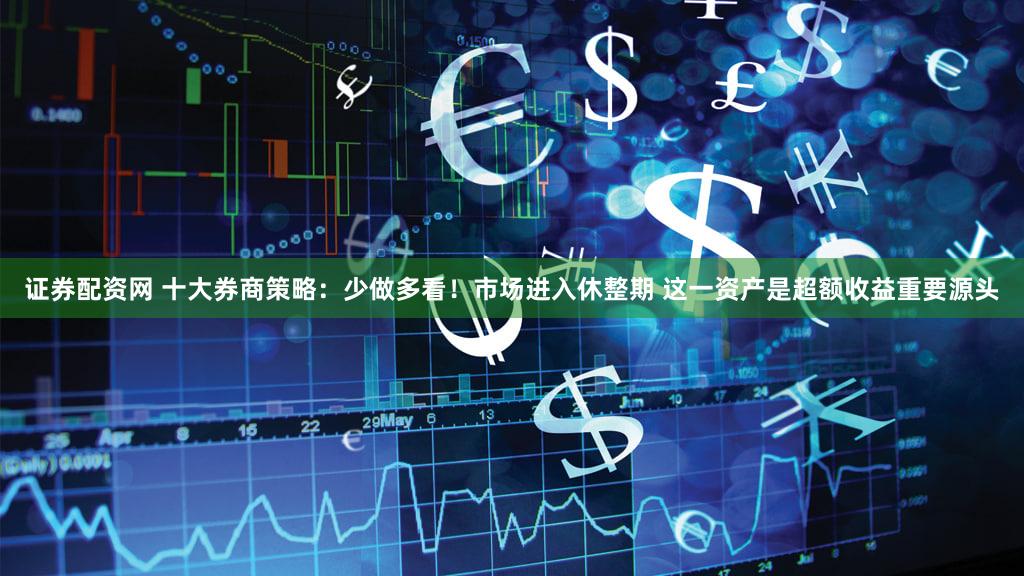 证券配资网 十大券商策略：少做多看！市场进入休整期 这一资产是超额收益重要源头