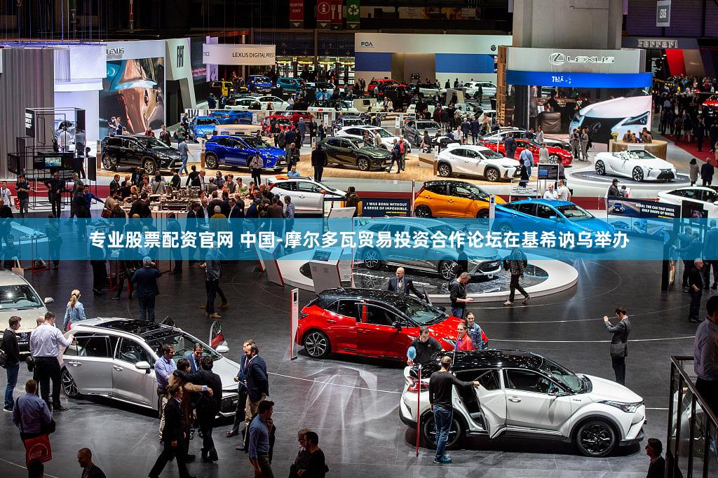 专业股票配资官网 中国-摩尔多瓦贸易投资合作论坛在基希讷乌举办