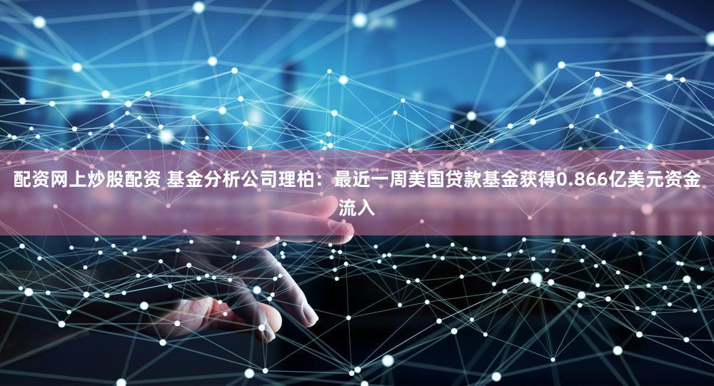 配资网上炒股配资 基金分析公司理柏：最近一周美国贷款基金获得0.866亿美元资金流入