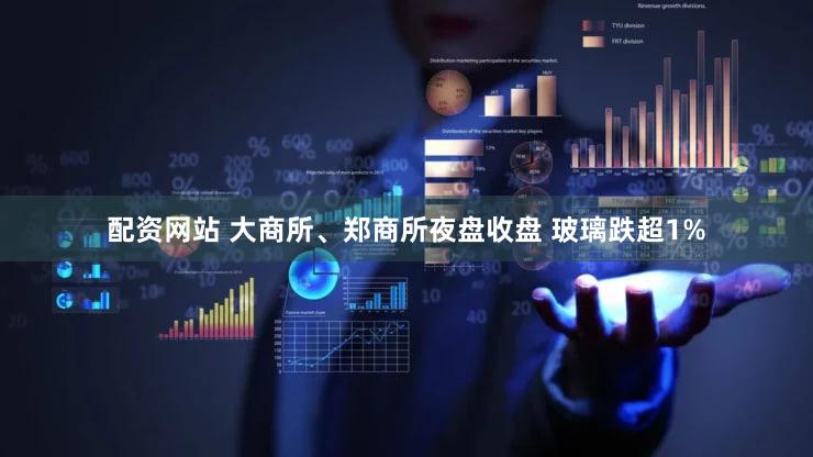 配资网站 大商所、郑商所夜盘收盘 玻璃跌超1%