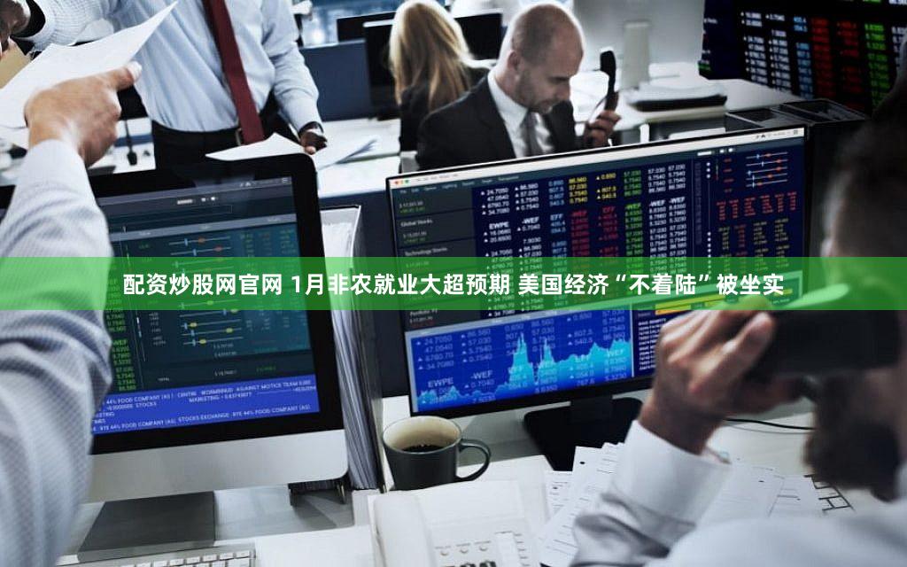 配资炒股网官网 1月非农就业大超预期 美国经济“不着陆”被坐实