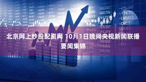 北京网上炒股配资网 10月1日晚间央视新闻联播要闻集锦