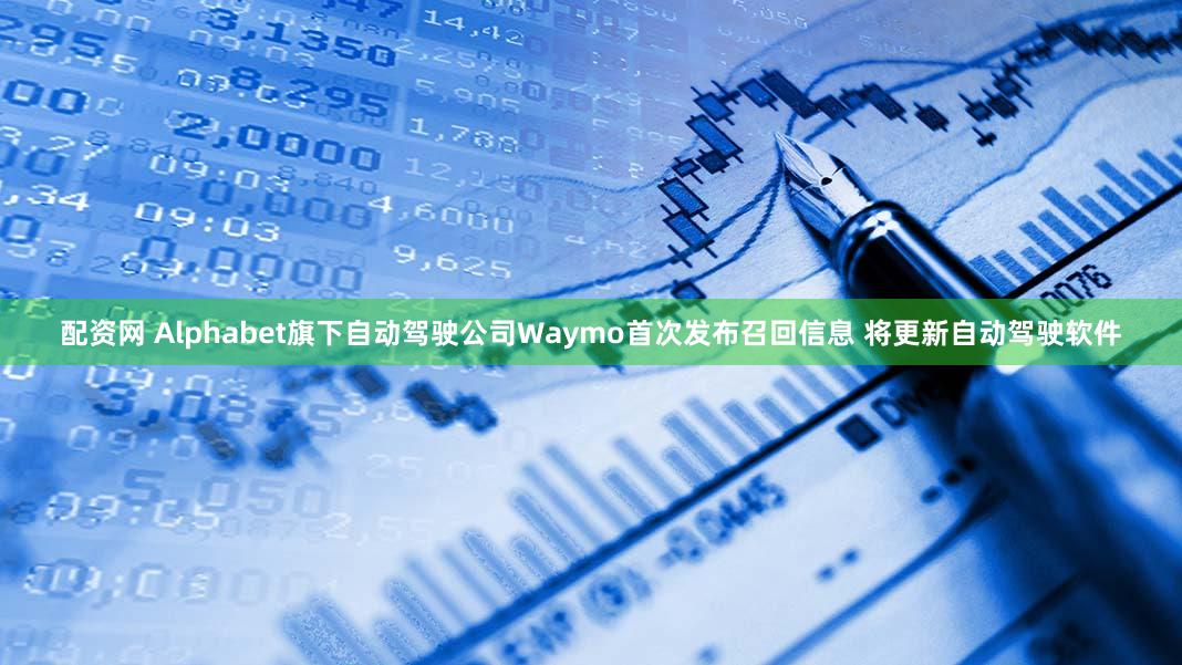 配资网 Alphabet旗下自动驾驶公司Waymo首次发布召回信息 将更新自动驾驶软件