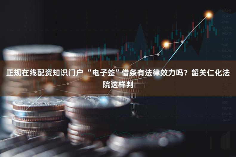 正规在线配资知识门户 “电子签”借条有法律效力吗?韶关仁化法院这样判