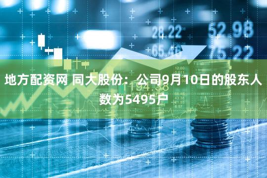 地方配资网 同大股份：公司9月10日的股东人数为5495户
