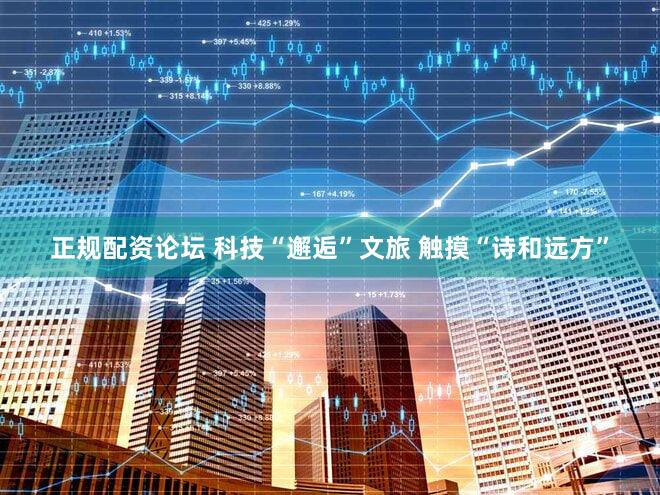 正规配资论坛 科技“邂逅”文旅 触摸“诗和远方”