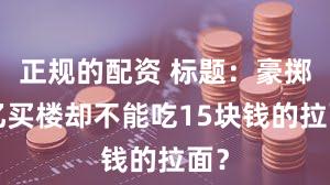 正规的配资 标题：豪掷1亿买楼却不能吃15块钱的拉面？