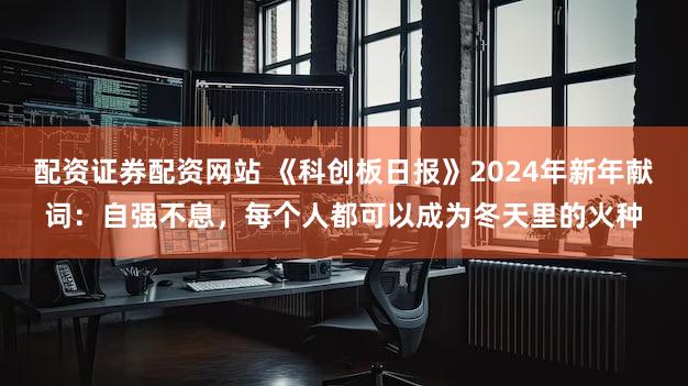 配资证券配资网站 《科创板日报》2024年新年献词：自强不息，每个人都可以成为冬天里的火种