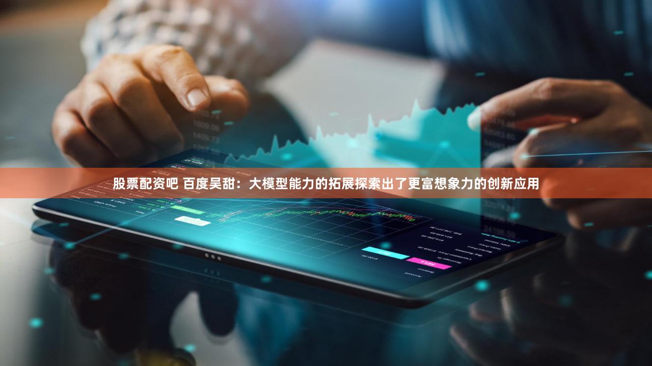 股票配资吧 百度吴甜：大模型能力的拓展探索出了更富想象力的创新应用