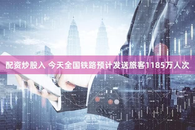 配资炒股入 今天全国铁路预计发送旅客1185万人次