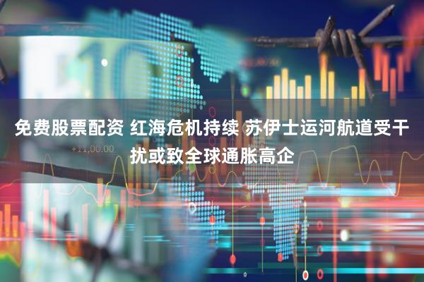 免费股票配资 红海危机持续 苏伊士运河航道受干扰或致全球通胀高企