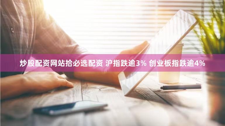 炒股配资网站拾必选配资 沪指跌逾3% 创业板指跌逾4%