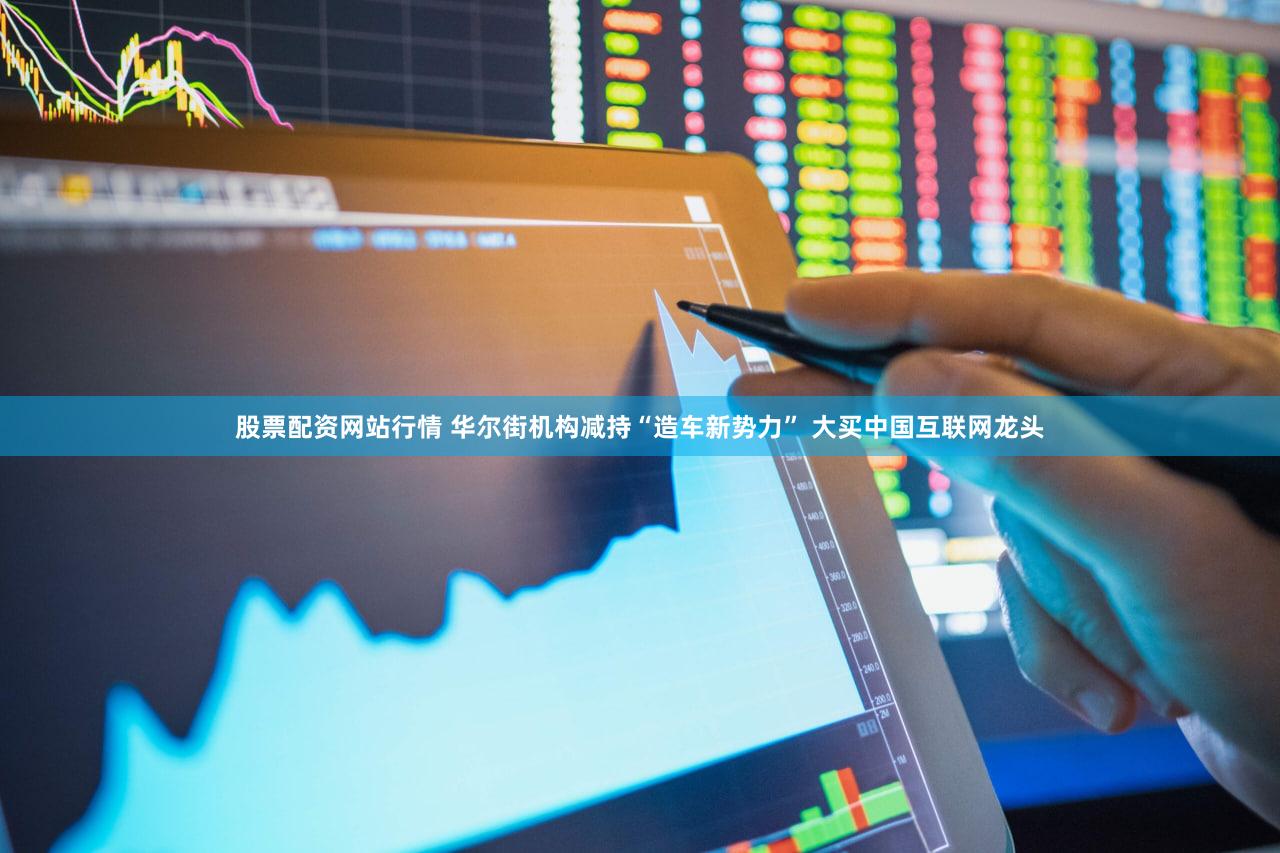 股票配资网站行情 华尔街机构减持“造车新势力” 大买中国互联网龙头