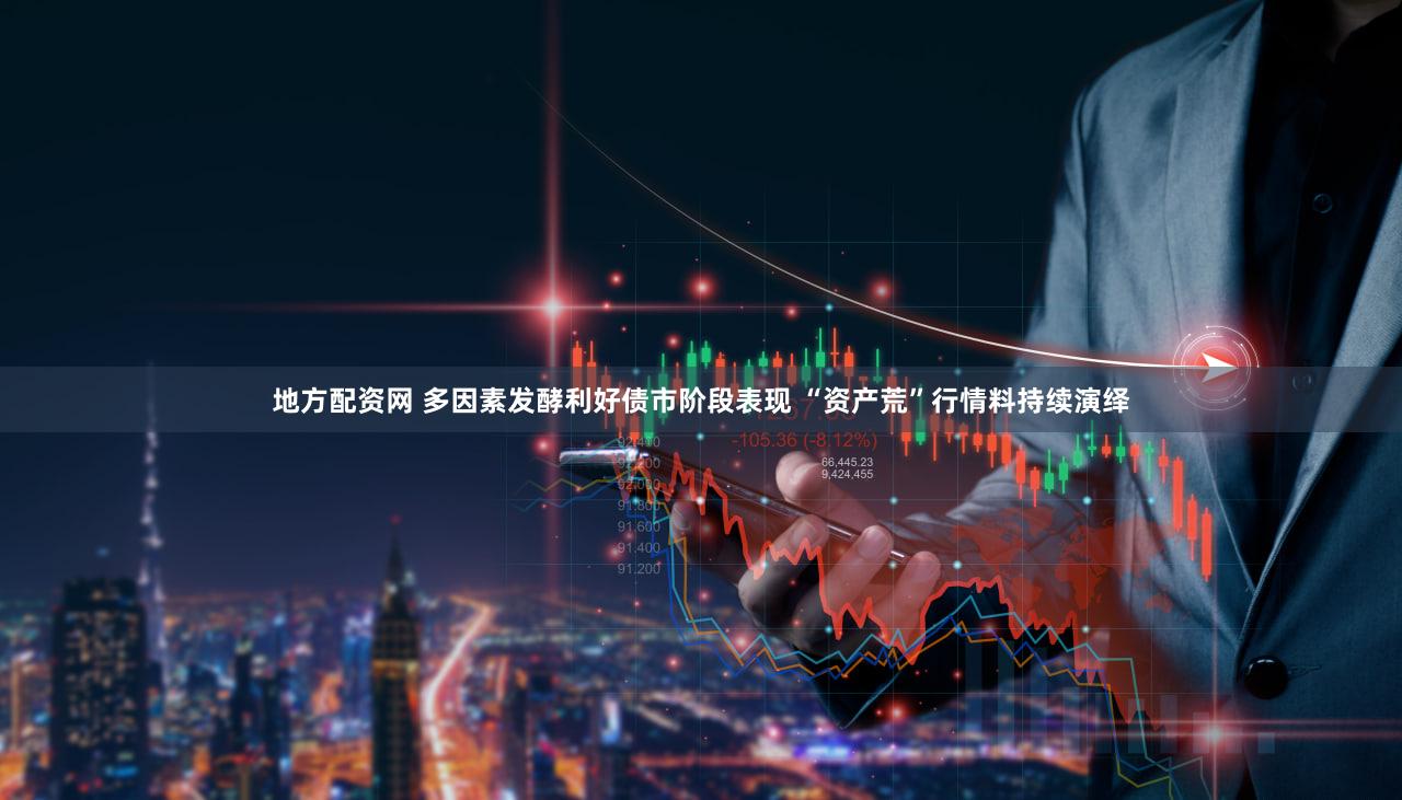 地方配资网 多因素发酵利好债市阶段表现 “资产荒”行情料持续演绎