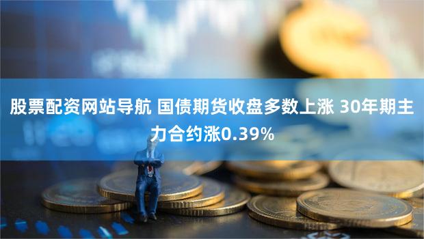 股票配资网站导航 国债期货收盘多数上涨 30年期主力合约涨0.39%