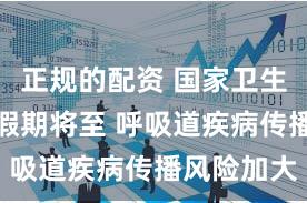 正规的配资 国家卫生健康委：假期将至 呼吸道疾病传播风险加大
