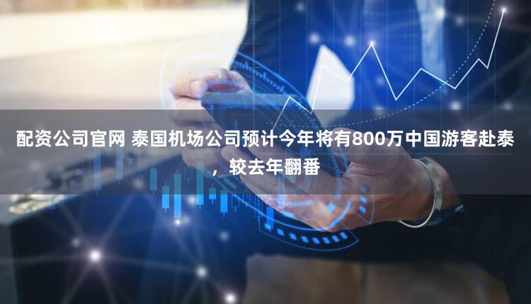 配资公司官网 泰国机场公司预计今年将有800万中国游客赴泰，较去年翻番