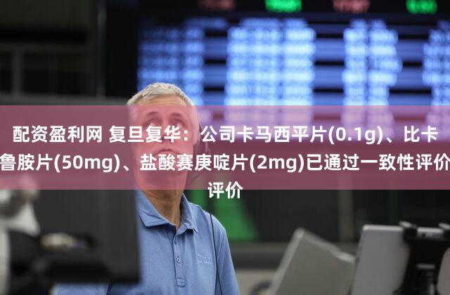 配资盈利网 复旦复华：公司卡马西平片(0.1g)、比卡鲁胺片(50mg)、盐酸赛庚啶片(2mg)已通过一致性评价