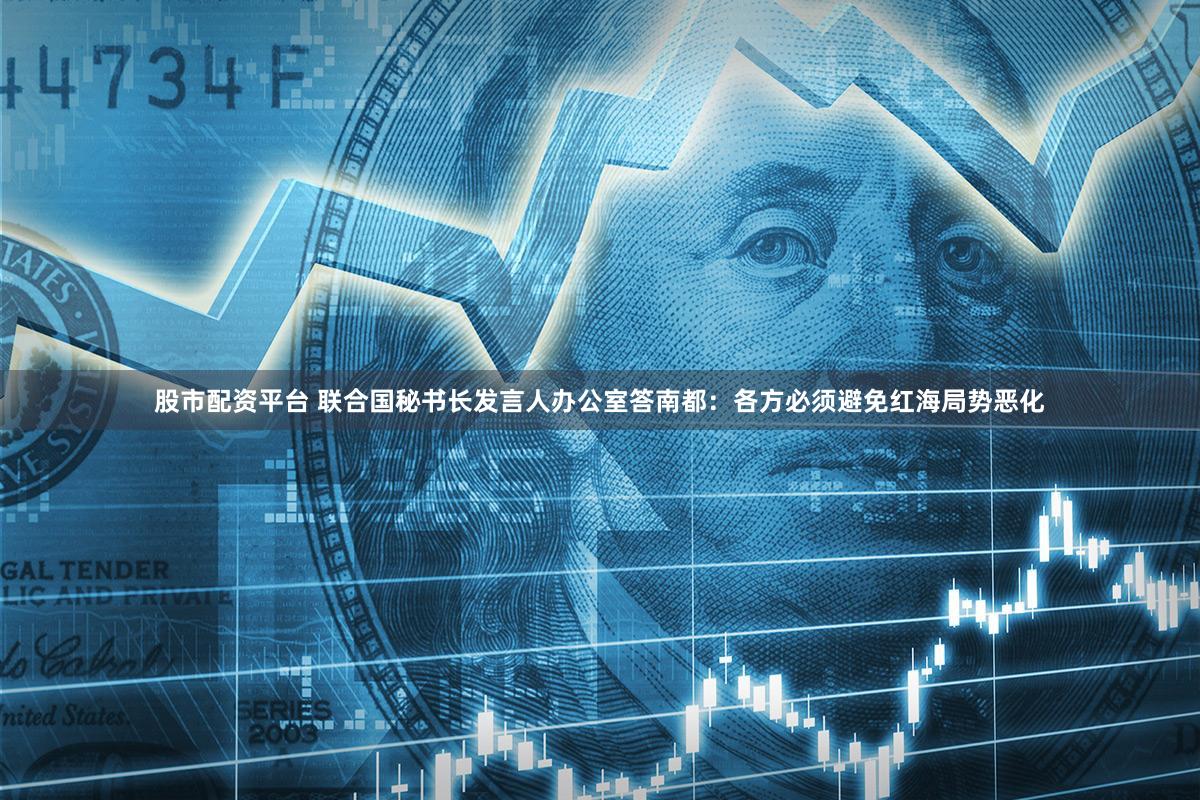 股市配资平台 联合国秘书长发言人办公室答南都：各方必须避免红海局势恶化