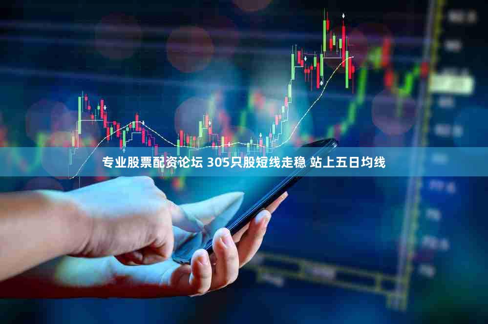 专业股票配资论坛 305只股短线走稳 站上五日均线