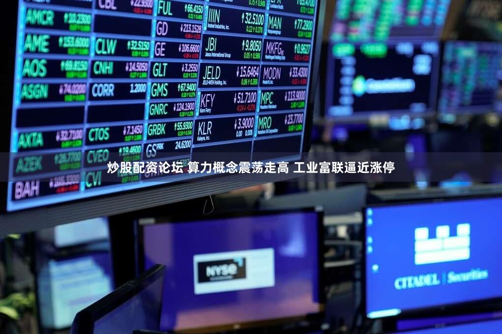 炒股配资论坛 算力概念震荡走高 工业富联逼近涨停
