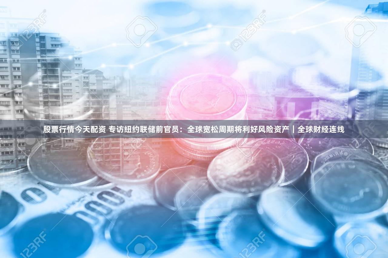 股票行情今天配资 专访纽约联储前官员：全球宽松周期将利好风险资产｜全球财经连线