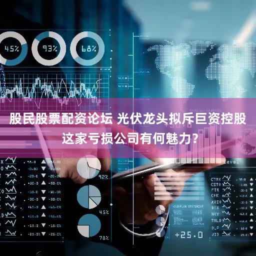 股民股票配资论坛 光伏龙头拟斥巨资控股 这家亏损公司有何魅力？