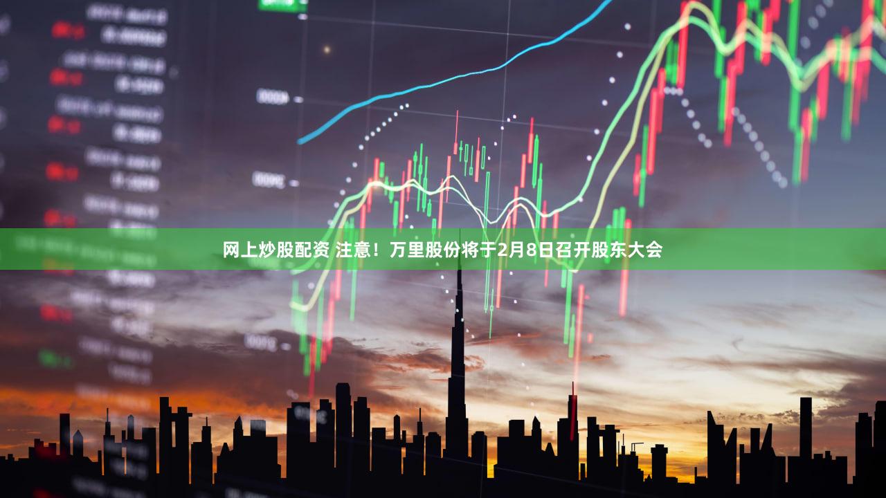 网上炒股配资 注意！万里股份将于2月8日召开股东大会