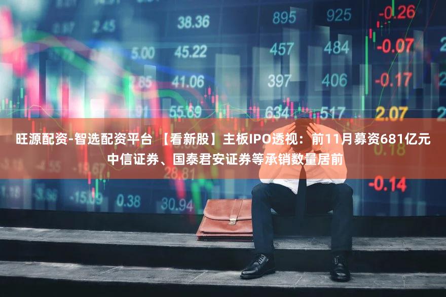 旺源配资-智选配资平台 【看新股】主板IPO透视：前11月募资681亿元 中信证券、国泰君安证券等承销数量居前