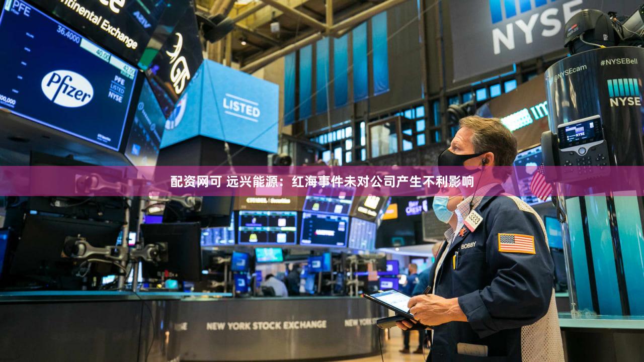 配资网可 远兴能源：红海事件未对公司产生不利影响