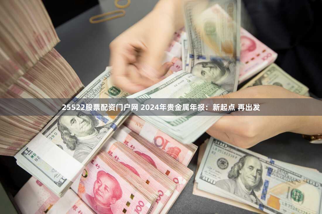 25522股票配资门户网 2024年贵金属年报：新起点 再出发