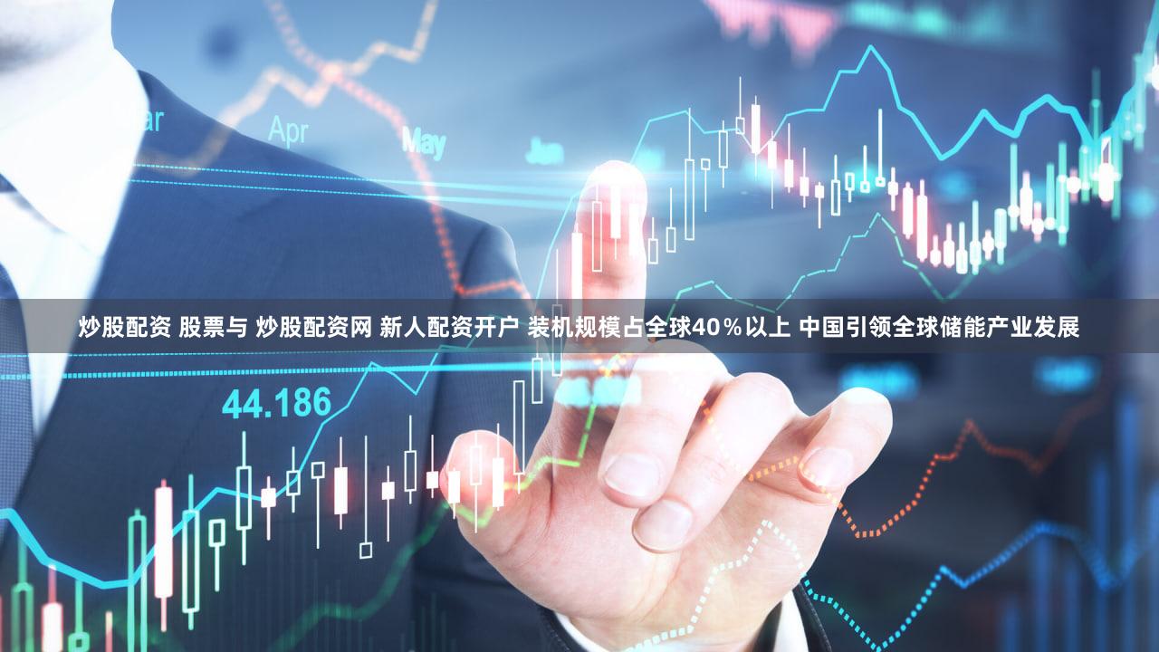 炒股配资 股票与 炒股配资网 新人配资开户 装机规模占全球40％以上 中国引领全球储能产业发展