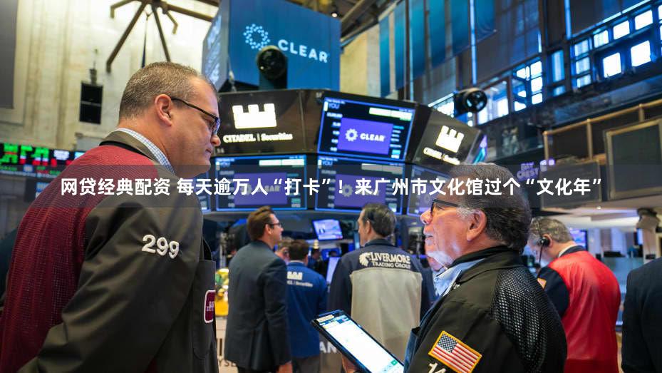 网贷经典配资 每天逾万人“打卡”！来广州市文化馆过个“文化年”