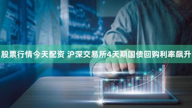 股票行情今天配资 沪深交易所4天期国债回购利率飙升