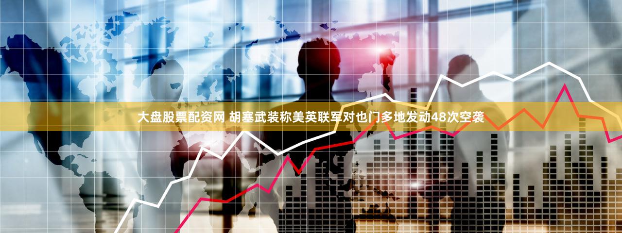 大盘股票配资网 胡塞武装称美英联军对也门多地发动48次空袭